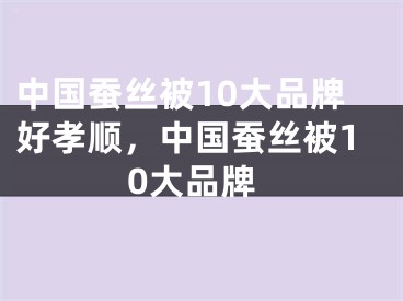 中国蚕丝被10大品牌好孝顺，中国蚕丝被10大品牌