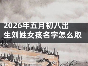 2026年五月初八出生刘姓女孩名字怎么取