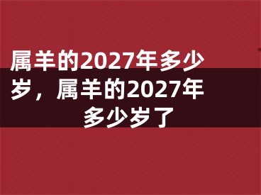 属羊的2027年多少岁，属羊的2027年多少岁了