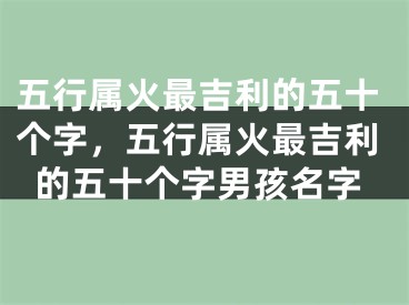 五行属火最吉利的五十个字，五行属火最吉利的五十个字男孩名字