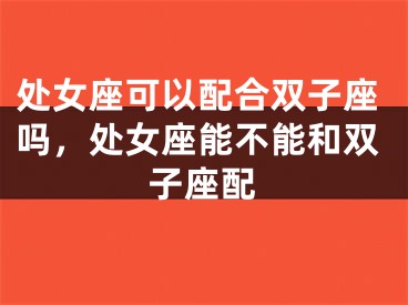 处女座可以配合双子座吗,处女座能不能和双子座配