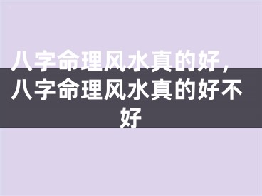 八字命理风水真的好，八字命理风水真的好不好