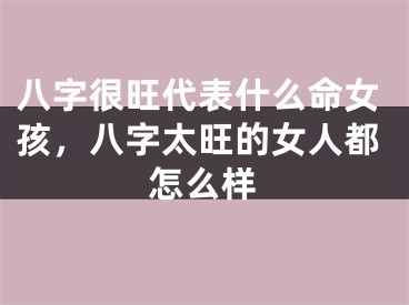 八字很旺代表什么命女孩，八字太旺的女人都怎么样