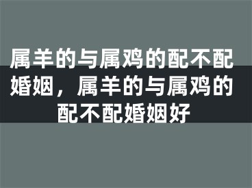 属羊的与属鸡的配不配婚姻，属羊的与属鸡的配不配婚姻好