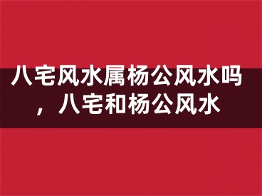 八宅风水属杨公风水吗，八宅和杨公风水