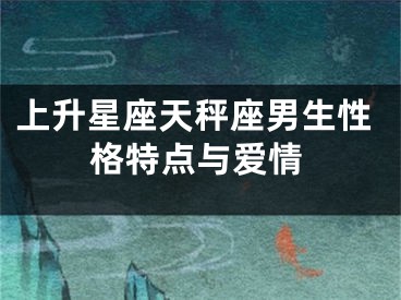 上升星座天秤座男生性格特点与爱情