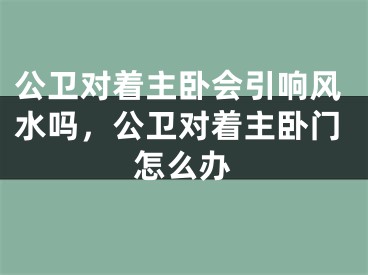 公卫对着主卧会引响风水吗，公卫对着主卧门怎么办