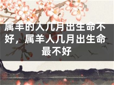 属羊的人几月出生命不好，属羊人几月出生命最不好