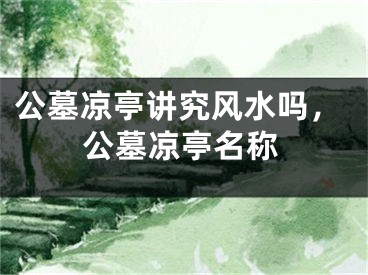 公墓凉亭讲究风水吗，公墓凉亭名称
