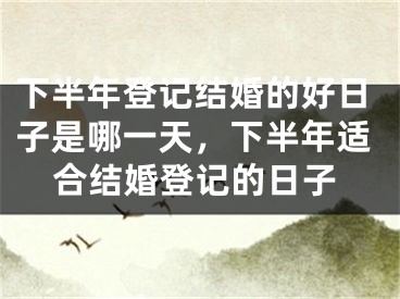 下半年登记结婚的好日子是哪一天，下半年适合结婚登记的日子