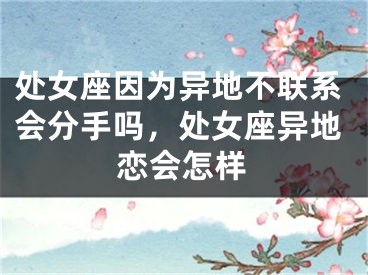 处女座因为异地不联系会分手吗，处女座异地恋会怎样