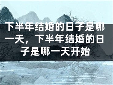 下半年结婚的日子是哪一天，下半年结婚的日子是哪一天开始