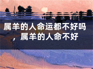 属羊的人命运都不好吗，属羊的人命不好