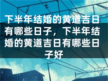 下半年结婚的黄道吉日有哪些日子，下半年结婚的黄道吉日有哪些日子好