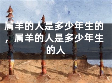 属羊的人是多少年生的，属羊的人是多少年生的人