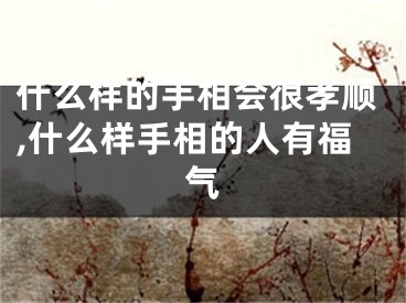 什么样的手相会很孝顺,什么样手相的人有福气