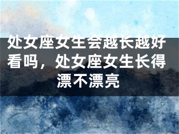 处女座女生会越长越好看吗，处女座女生长得漂不漂亮