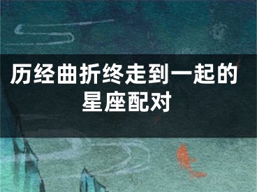 历经曲折终走到一起的星座配对