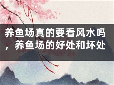 养鱼场真的要看风水吗，养鱼场的好处和坏处