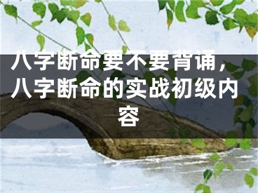 八字断命要不要背诵，八字断命的实战初级内容