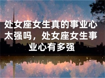 处女座女生真的事业心太强吗，处女座女生事业心有多强