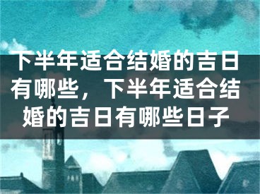 下半年适合结婚的吉日有哪些，下半年适合结婚的吉日有哪些日子
