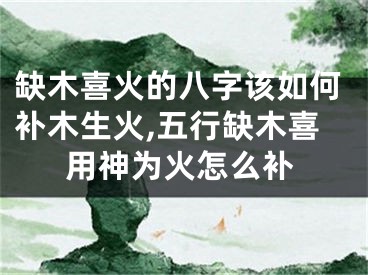 缺木喜火的八字该如何补木生火,五行缺木喜用神为火怎么补