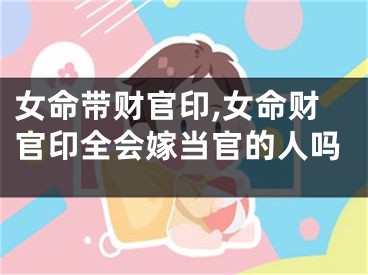 女命带财官印,女命财官印全会嫁当官的人吗