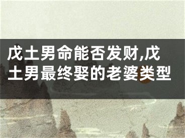 戊土男命能否发财,戊土男最终娶的老婆类型