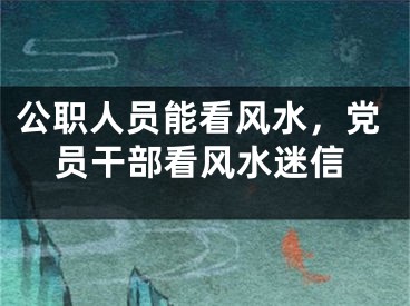 公职人员能看风水，党员干部看风水迷信