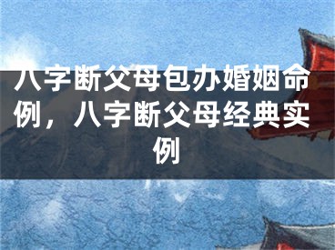 八字断父母包办婚姻命例,八字断父母经典实例