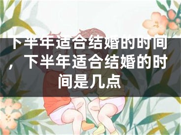 下半年适合结婚的时间，下半年适合结婚的时间是几点