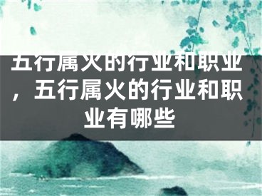 五行属火的行业和职业，五行属火的行业和职业有哪些