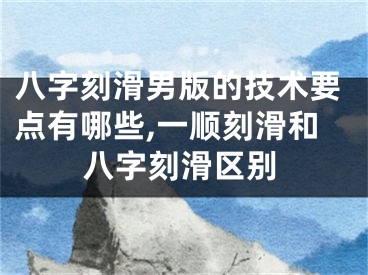 八字刻滑男版的技术要点有哪些,一顺刻滑和八字刻滑区别
