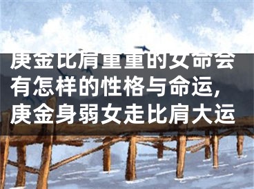 庚金比肩重重的女命会有怎样的性格与命运,庚金身弱女走比肩大运