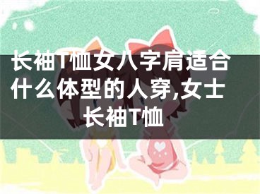 长袖T恤女八字肩适合什么体型的人穿,女士长袖T恤
