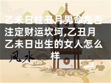 乙未日柱丑月男命是否注定财运坎坷,乙丑月乙未日出生的女人怎么样