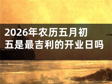 2026年农历五月初五是最吉利的开业日吗