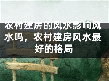 农村建房的风水影响风水吗,农村建房风水最好的格局
