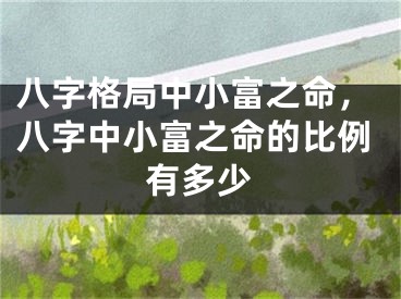 八字格局中小富之命，八字中小富之命的比例有多少
