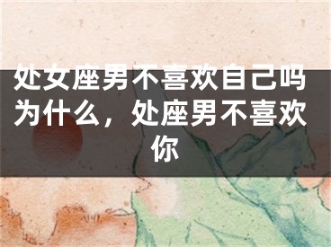 处女座男不喜欢自己吗为什么，处座男不喜欢你