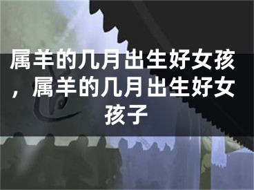 属羊的几月出生好女孩,属羊的几月出生好女孩子