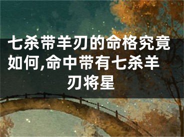 七杀带羊刃的命格究竟如何,命中带有七杀羊刃将星