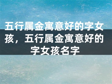 五行属金寓意好的字女孩，五行属金寓意好的字女孩名字