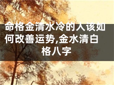 命格金清水冷的人该如何改善运势,金水清白格八字