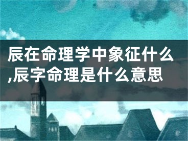 辰在命理学中象征什么,辰字命理是什么意思