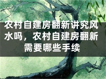 农村自建房翻新讲究风水吗,农村自建房翻新需要哪些手续
