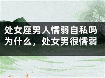 处女座男人懦弱自私吗为什么,处女男很懦弱