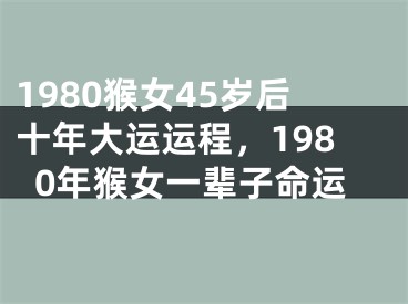 1980猴女45岁后十年大运运程，1980年猴女一辈子命运