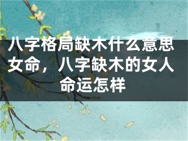 八字格局缺木什么意思女命，八字缺木的女人命运怎样